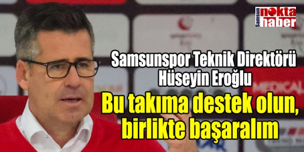 Samsunspor Teknik Direktörü  Hüseyin Eroğlu Bu takıma destek olun, birlikte başaralım